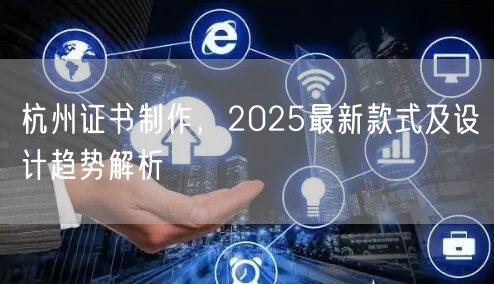 杭州证书制作,2025最新款式及设计趋势解析