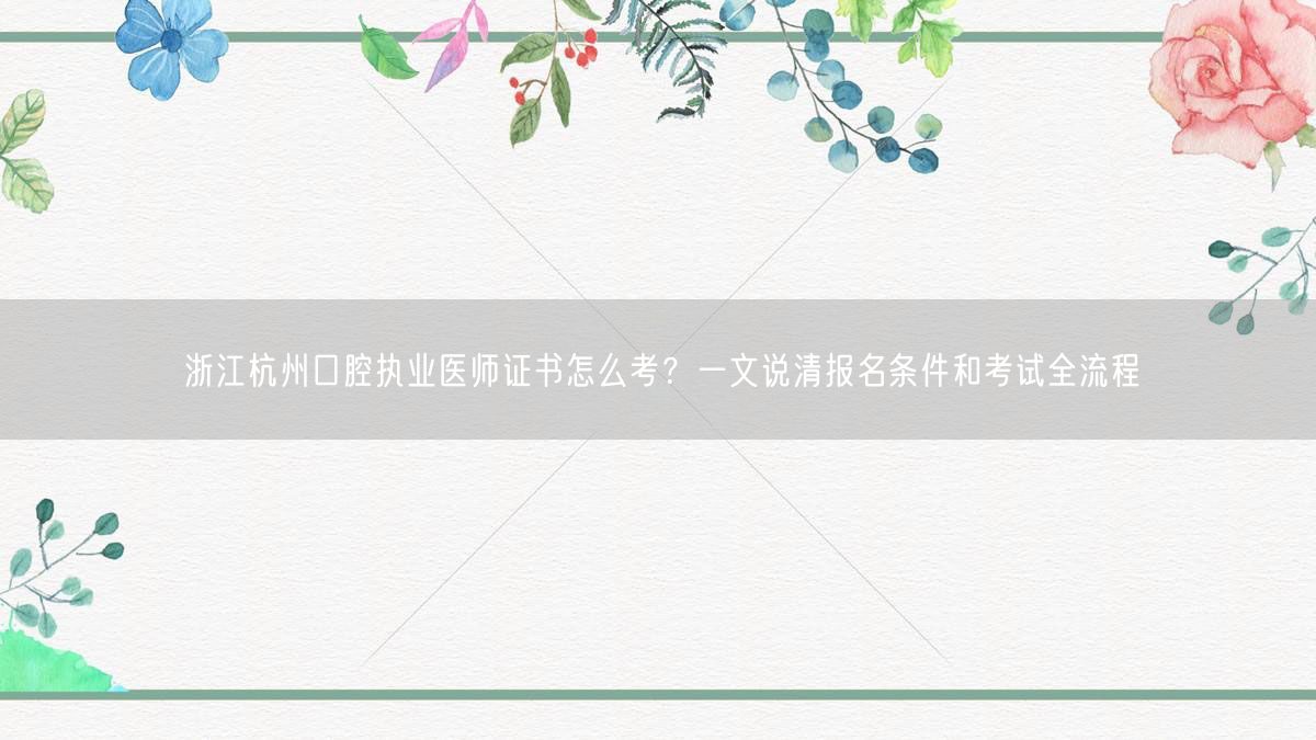 浙江杭州口腔执业医师证书怎么考?一文说清报名条件和考试全流程