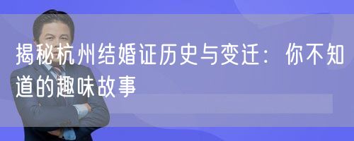 揭秘杭州结婚证历史与变迁：你不知道的趣味故事